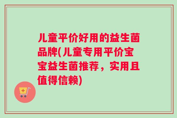 儿童平价好用的益生菌品牌(儿童专用平价宝宝益生菌推荐，实用且值得信赖)