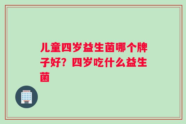 儿童四岁益生菌哪个牌子好？四岁吃什么益生菌