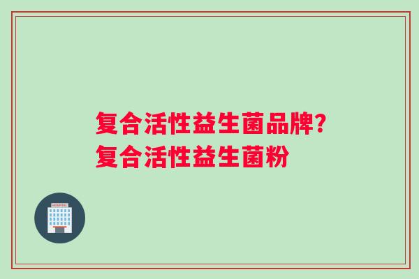 复合活性益生菌品牌？复合活性益生菌粉