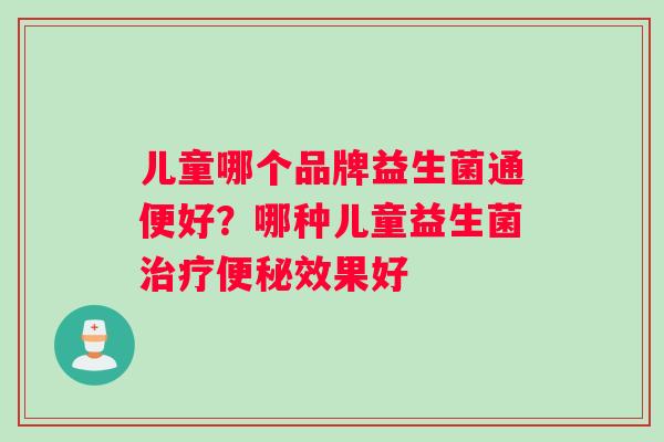 儿童哪个品牌益生菌通便好？哪种儿童益生菌效果好