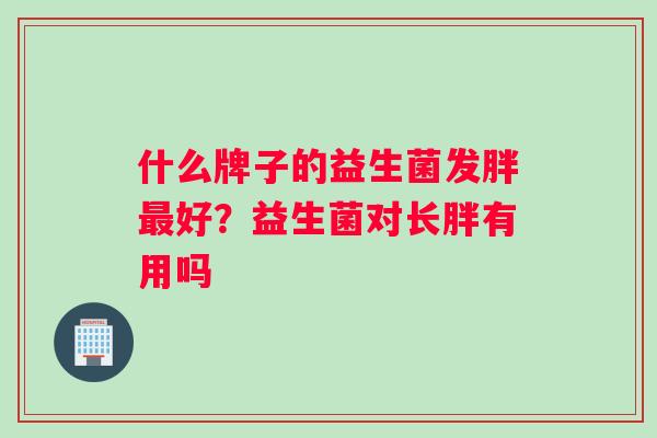 什么牌子的益生菌发胖好？益生菌对长胖有用吗