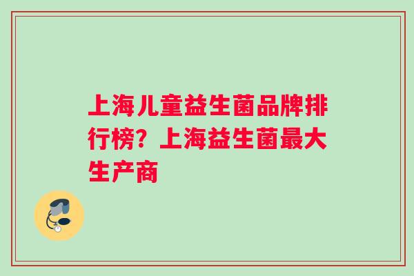 上海儿童益生菌品牌排行榜?上海益生菌大生产商 上海儿童益生菌品牌排行榜?上海益生菌大生产商