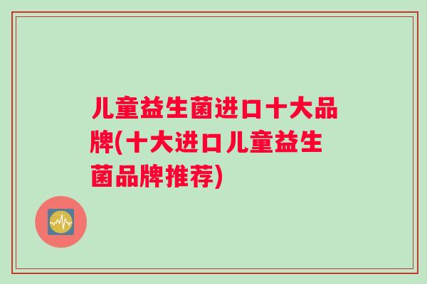 儿童益生菌进口十大品牌(十大进口儿童益生菌品牌推荐)