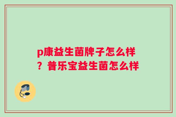 p康益生菌牌子怎么样?普乐宝益生菌怎么样 p康益生菌牌子怎么样?普乐宝益生菌怎么样