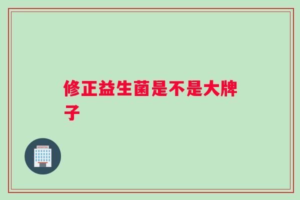 修正益生菌是不是大牌子 修正益生菌是不是大牌子