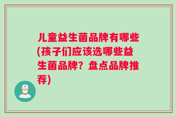 儿童益生菌品牌有哪些(孩子们应该选哪些益生菌品牌？盘点品牌推荐)