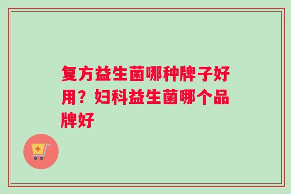 复方益生菌哪种牌子好用？益生菌哪个品牌好