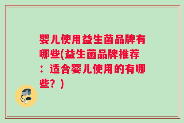 婴儿使用益生菌品牌有哪些(益生菌品牌推荐:适合婴儿使用的有哪些?) 婴儿使用益生菌品牌有哪些(益生菌品牌推荐:适合婴儿使用的有哪些?)