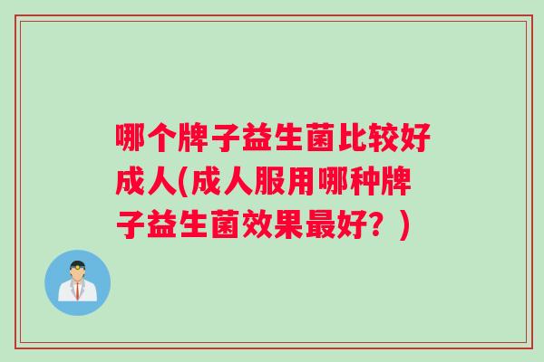 哪个牌子益生菌比较好成人(成人服用哪种牌子益生菌效果好?) 哪个牌子益生菌比较好成人(成人服用哪种牌子益生菌效果好?)