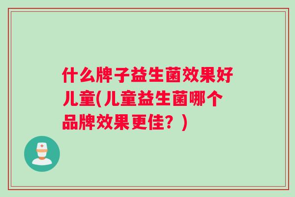 什么牌子益生菌效果好儿童(儿童益生菌哪个品牌效果更佳？)