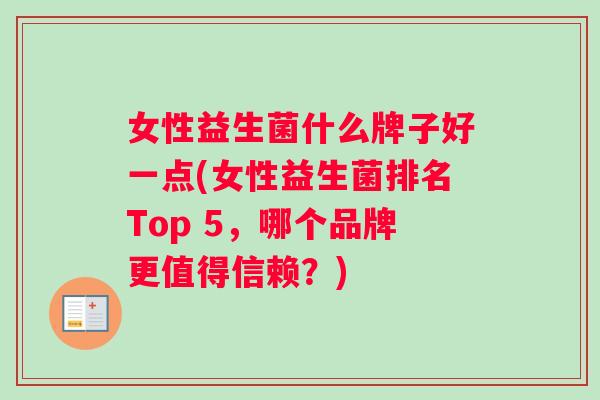 女性益生菌什么牌子好一点(女性益生菌排名Top 5，哪个品牌更值得信赖？)