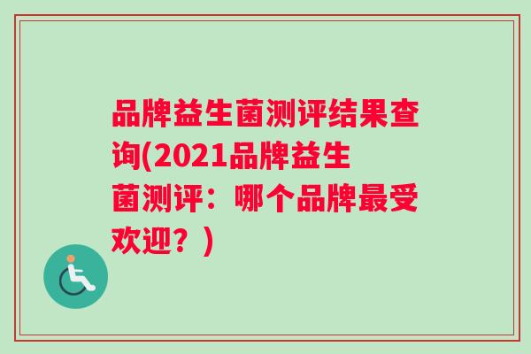 品牌益生菌测评结果查询(2021品牌益生菌测评：哪个品牌最受欢迎？)