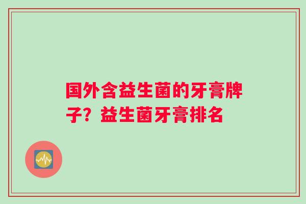 国外含益生菌的牙膏牌子？益生菌牙膏排名