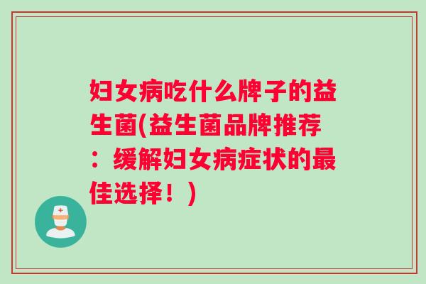 妇女吃什么牌子的益生菌(益生菌品牌推荐:缓解妇女症状的佳选择!) 妇女吃什么牌子的益生菌(益生菌品牌推荐:缓解妇女症状的佳选择!)