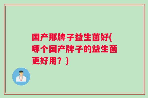 国产那牌子益生菌好(哪个国产牌子的益生菌更好用？)