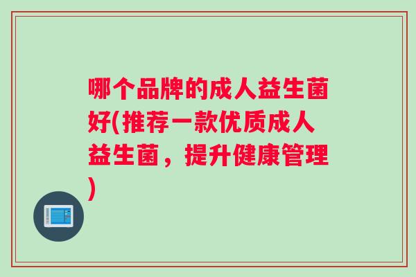 哪个品牌的成人益生菌好(推荐一款优质成人益生菌，提升健康管理)