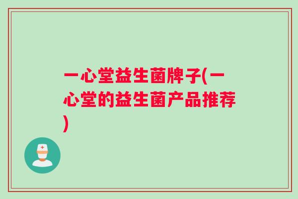 一心堂益生菌牌子(一心堂的益生菌产品推荐)