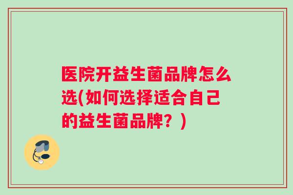 医院开益生菌品牌怎么选(如何选择适合自己的益生菌品牌？)