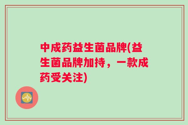 中成药益生菌品牌(益生菌品牌加持，一款成药受关注)