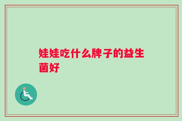 娃娃吃什么牌子的益生菌好 娃娃吃什么牌子的益生菌好