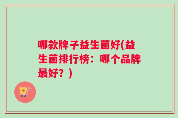 哪款牌子益生菌好(益生菌排行榜：哪个品牌最好？)