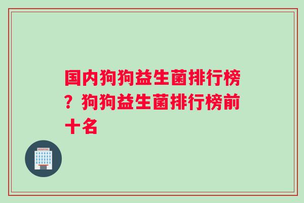 国内狗狗益生菌排行榜?狗狗益生菌排行榜前十名 国内狗狗益生菌排行榜?狗狗益生菌排行榜前十名