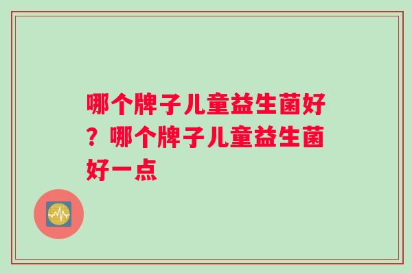 哪个牌子儿童益生菌好？哪个牌子儿童益生菌好一点