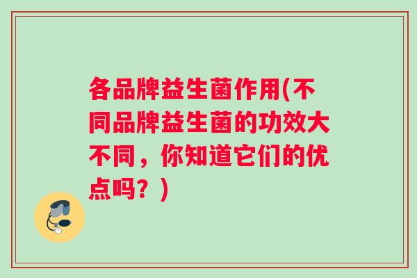 各品牌益生菌作用(不同品牌益生菌的功效大不同，你知道它们的优点吗？)