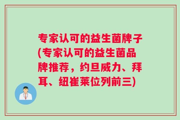专家认可的益生菌牌子(专家认可的益生菌品牌推荐，约旦威力、拜耳、纽崔莱位列前三)