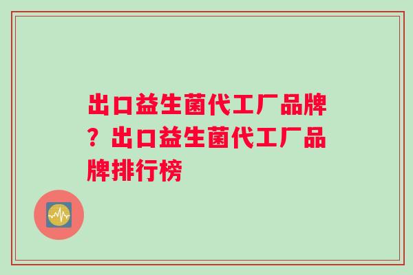 出口益生菌代工厂品牌？出口益生菌代工厂品牌排行榜