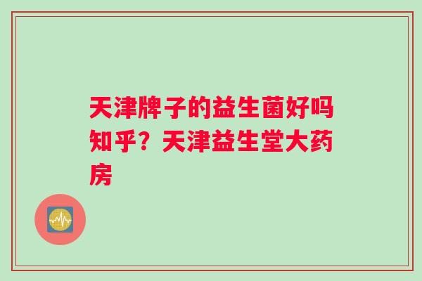 天津牌子的益生菌好吗知乎？天津益生堂大药房