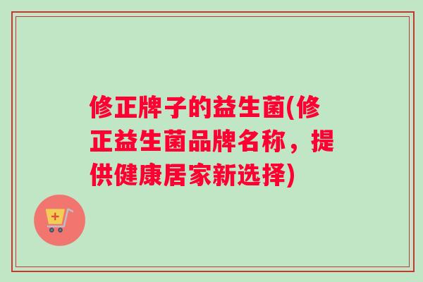 修正牌子的益生菌(修正益生菌品牌名称，提供健康居家新选择)
