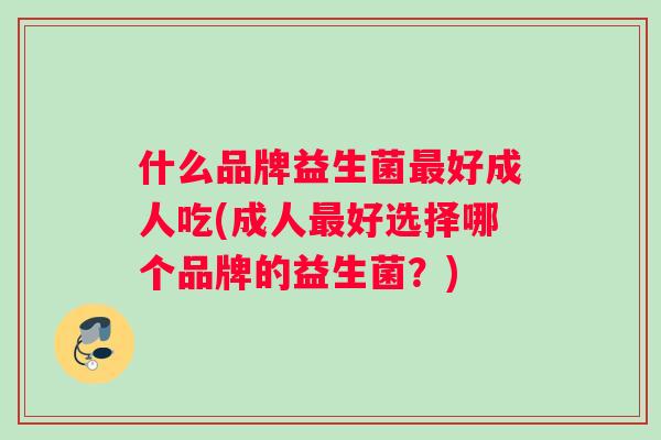 什么品牌益生菌好成人吃(成人好选择哪个品牌的益生菌？)