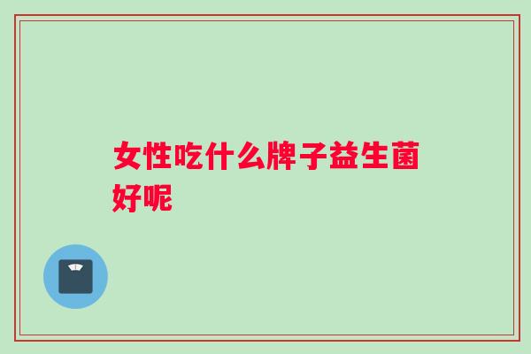 女性吃什么牌子益生菌好呢