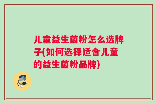儿童益生菌粉怎么选牌子(如何选择适合儿童的益生菌粉品牌)