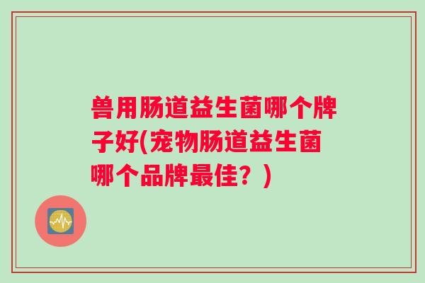 兽用肠道益生菌哪个牌子好(宠物肠道益生菌哪个品牌佳？)