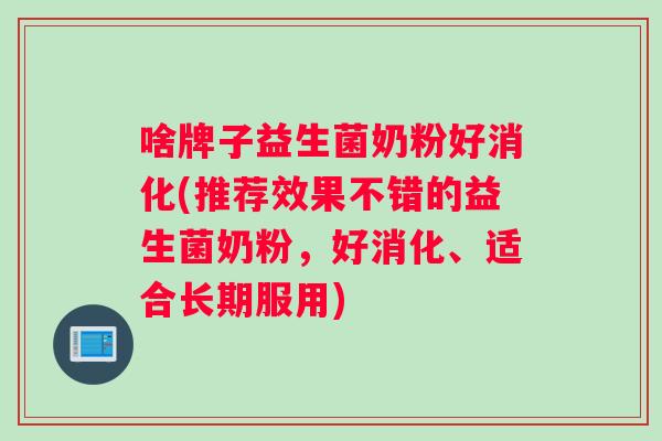 啥牌子益生菌奶粉好消化(推荐效果不错的益生菌奶粉，好消化、适合长期服用)