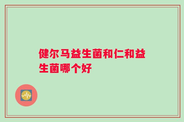 健尔马益生菌和仁和益生菌哪个好