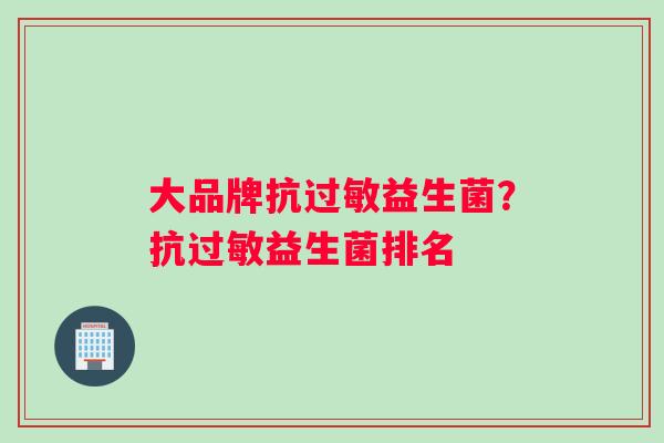大品牌抗过敏益生菌？抗过敏益生菌排名