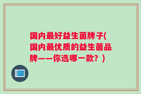 国内好益生菌牌子(国内优质的益生菌品牌——你选哪一款？)