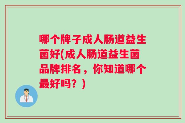 哪个牌子成人肠道益生菌好(成人肠道益生菌品牌排名，你知道哪个好吗？)