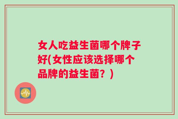 女人吃益生菌哪个牌子好(女性应该选择哪个品牌的益生菌？)