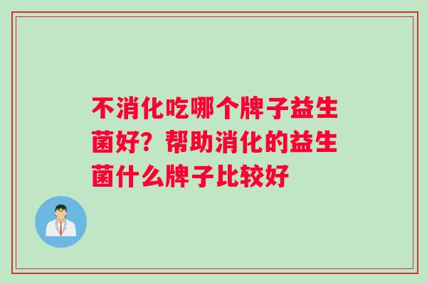 不消化吃哪个牌子益生菌好？帮助消化的益生菌什么牌子比较好