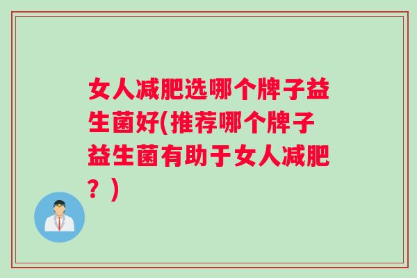 女人减肥选哪个牌子益生菌好(推荐哪个牌子益生菌有助于女人减肥？)
