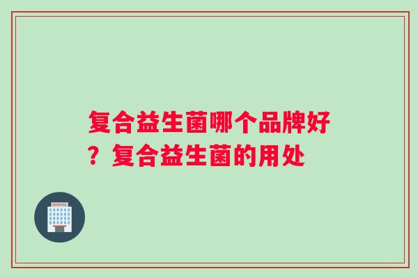 复合益生菌哪个品牌好？复合益生菌的用处