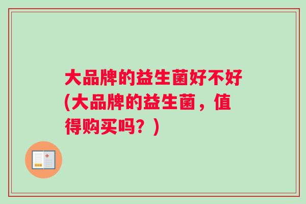 大品牌的益生菌好不好(大品牌的益生菌，值得购买吗？)