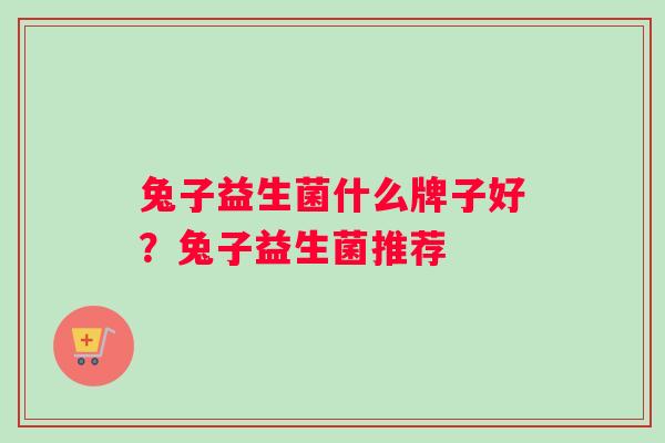 兔子益生菌什么牌子好？兔子益生菌推荐