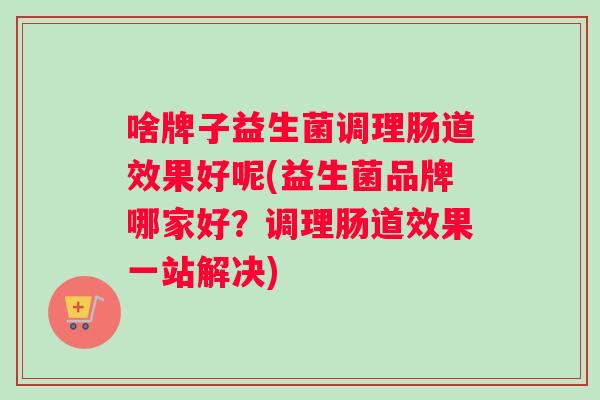 啥牌子益生菌调理肠道效果好呢(益生菌品牌哪家好？调理肠道效果一站解决)