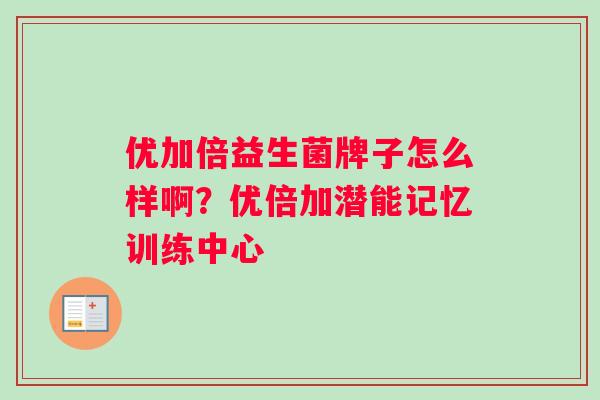 优加倍益生菌牌子怎么样啊？优倍加潜能记忆训练中心