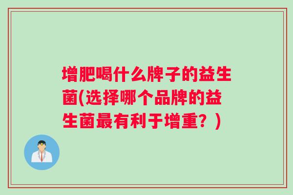 增肥喝什么牌子的益生菌(选择哪个品牌的益生菌有利于增重？)